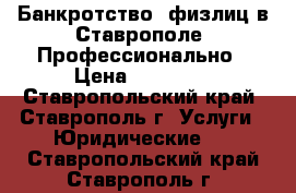 Банкротство  физлиц в Ставрополе. Профессионально › Цена ­ 80 000 - Ставропольский край, Ставрополь г. Услуги » Юридические   . Ставропольский край,Ставрополь г.